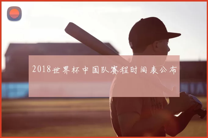 2018世界杯中国队赛程时间表公布