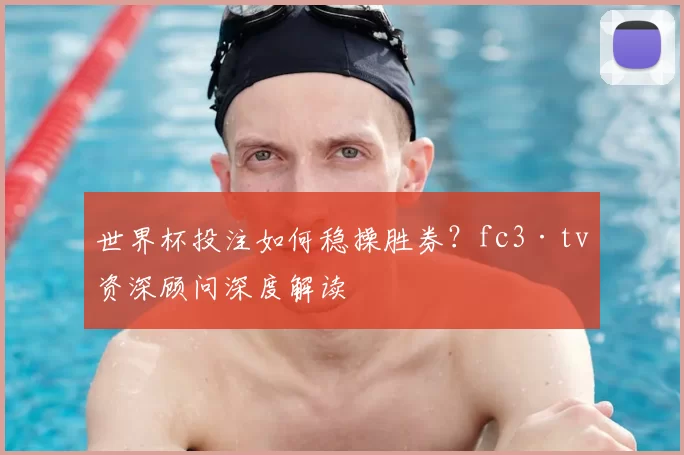世界杯投注如何稳操胜券？fc3·tv资深顾问深度解读