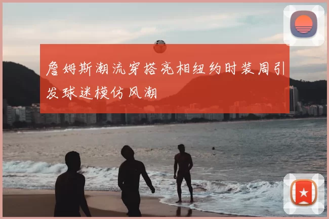 詹姆斯潮流穿搭亮相纽约时装周引发球迷模仿风潮