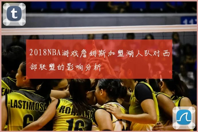 2018NBA游戏詹姆斯加盟湖人队对西部联盟的影响分析