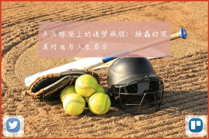 乒乓球场上的追梦旅程：杨磊的深度对话与人生启示