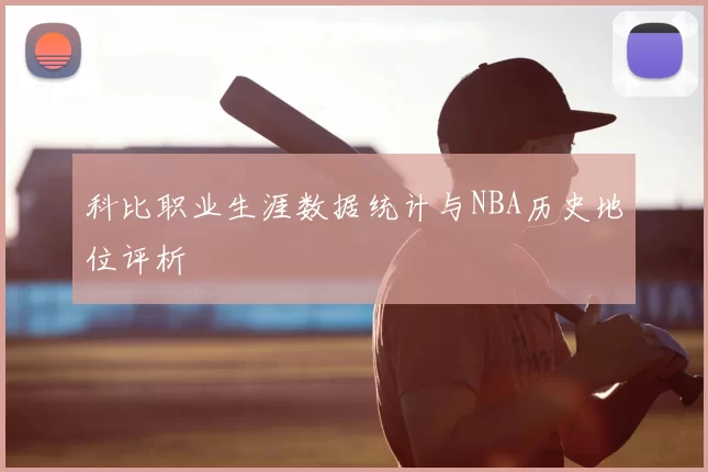 科比职业生涯数据统计与NBA历史地位评析