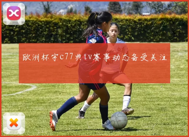 欧洲杯宇c77典tv赛事动态备受关注