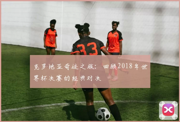 克罗地亚奇迹之旅：回顾2018年世界杯决赛的经典对决