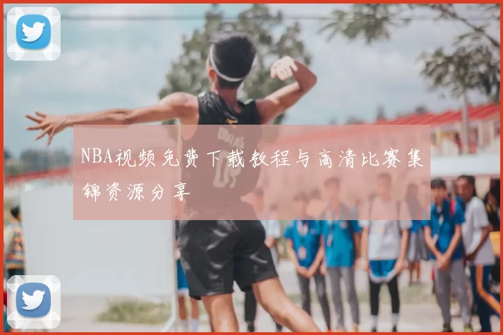 NBA视频免费下载教程与高清比赛集锦资源分享