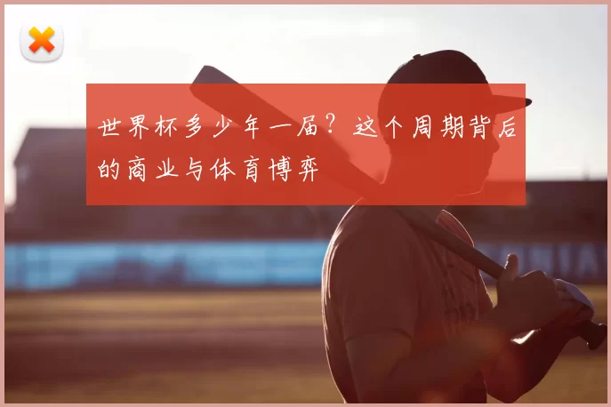 世界杯多少年一届？这个周期背后的商业与体育博弈