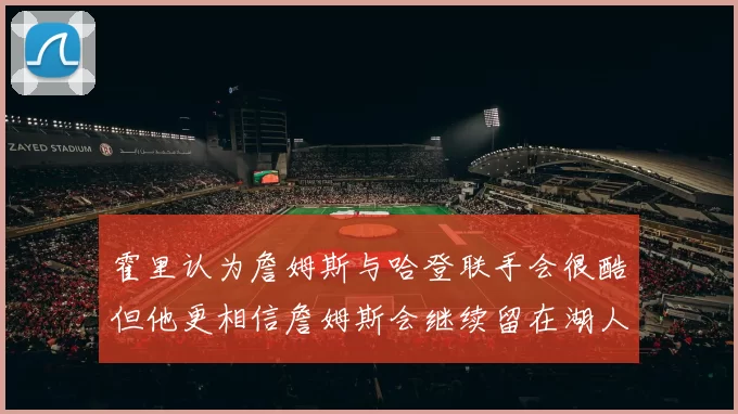 霍里认为詹姆斯与哈登联手会很酷但他更相信詹姆斯会继续留在湖人