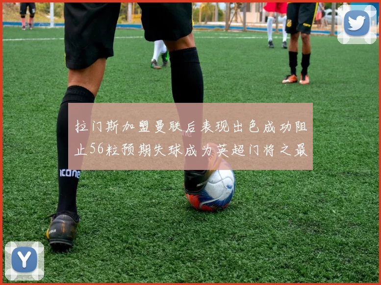 拉门斯加盟曼联后表现出色成功阻止56粒预期失球成为英超门将之最