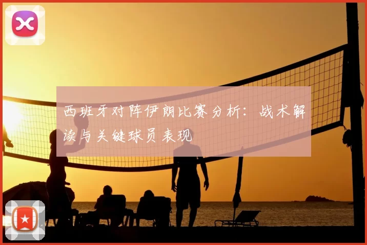 西班牙对阵伊朗比赛分析:战术解读与关键球员表现