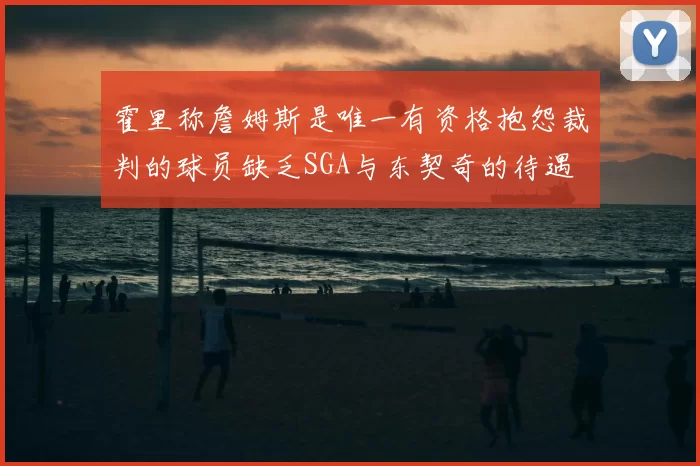 霍里称詹姆斯是唯一有资格抱怨裁判的球员缺乏SGA与东契奇的待遇