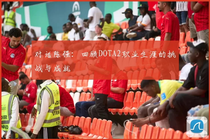 对话陈强：回顾DOTA2职业生涯的挑战与成就