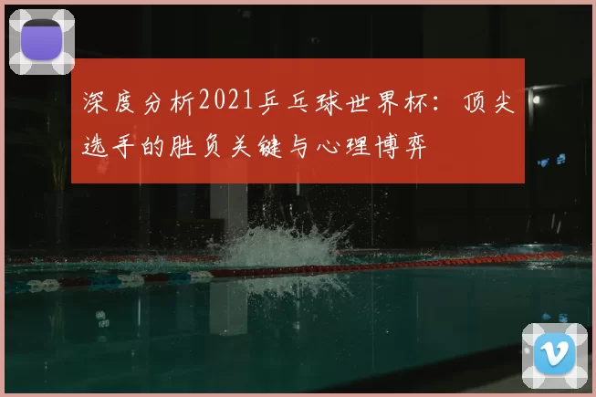 深度分析2021乒乓球世界杯：顶尖选手的胜负关键与心理博弈