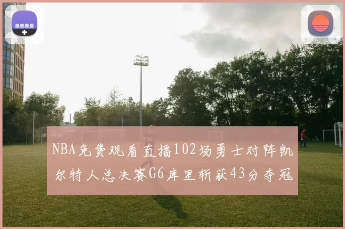 NBA免费观看直播102场勇士对阵凯尔特人总决赛G6库里斩获43分夺冠