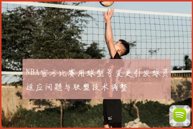 NBA官方比赛用球型号变更引发球员适应问题与联盟技术调整