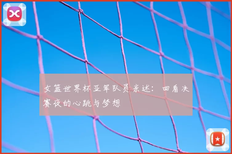 女篮世界杯亚军队员亲述:回看决赛夜的心跳与梦想