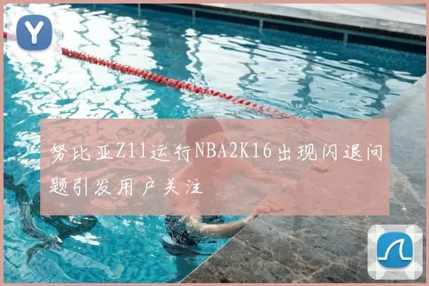 努比亚Z11运行NBA2K16出现闪退问题引发用户关注