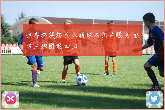 世界杯英格兰队新球衣图片曝光 经典三狮图案回归