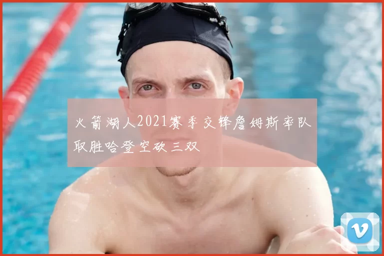 火箭湖人2021赛季交锋詹姆斯率队取胜哈登空砍三双