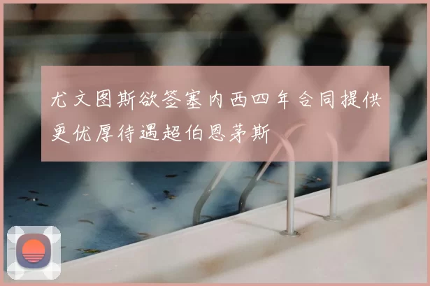 尤文图斯欲签塞内西四年合同提供更优厚待遇超伯恩茅斯