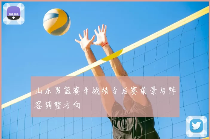 山东男篮赛季战绩季后赛前景与阵容调整方向