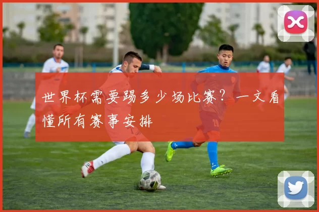 世界杯需要踢多少场比赛？一文看懂所有赛事安排