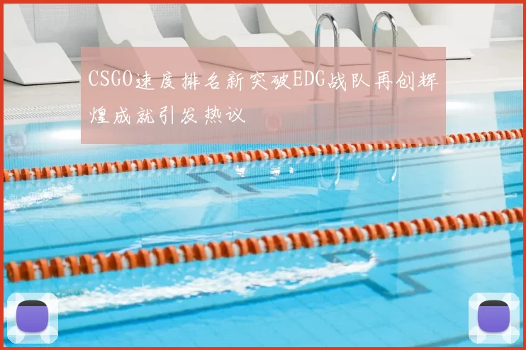 CSGO速度排名新突破EDG战队再创辉煌成就引发热议