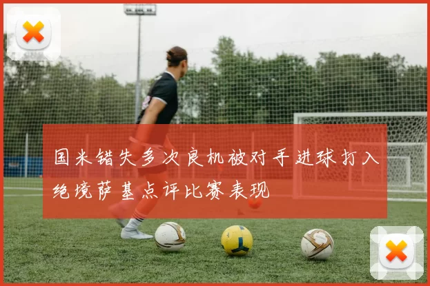国米错失多次良机被对手进球打入绝境萨基点评比赛表现
