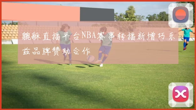 貔貅直播平台NBA赛事转播新增巧乐兹品牌赞助合作