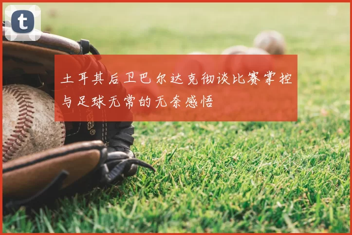 土耳其后卫巴尔达克彻谈比赛掌控与足球无常的无奈感悟