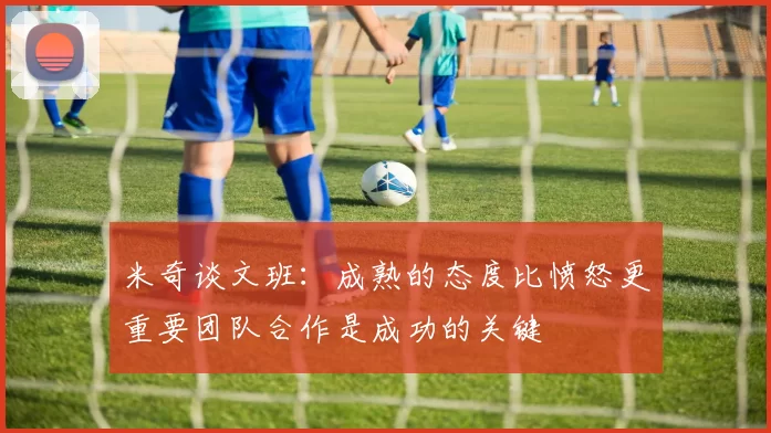 米奇谈文班：成熟的态度比愤怒更重要团队合作是成功的关键