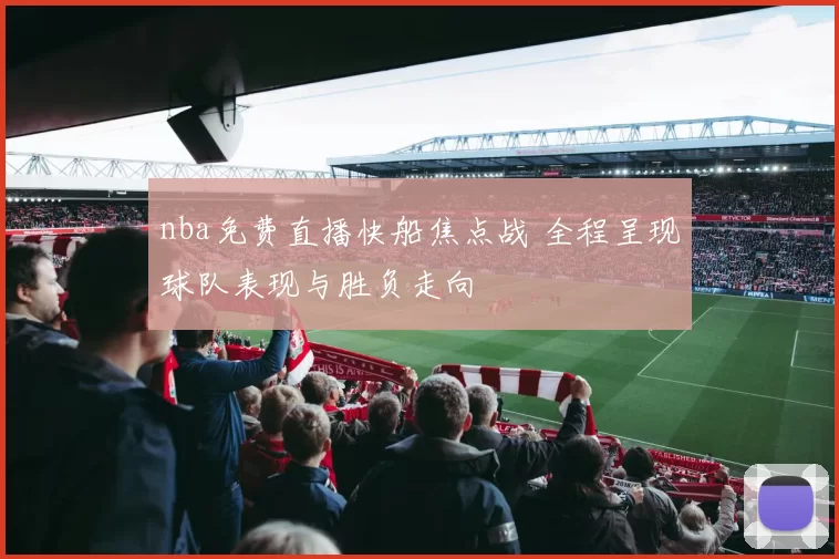 nba免费直播快船焦点战 全程呈现球队表现与胜负走向