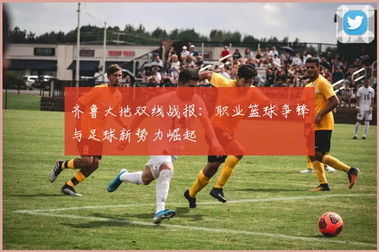 齐鲁大地双线战报：职业篮球争锋与足球新势力崛起