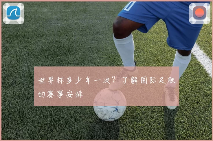 世界杯多少年一次？了解国际足联的赛事安排