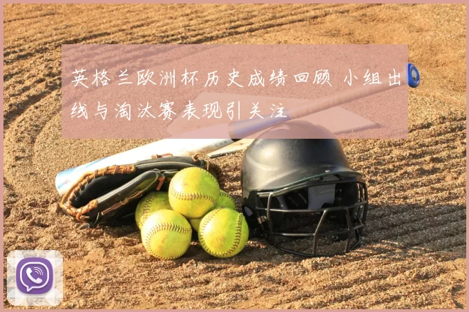 英格兰欧洲杯历史成绩回顾 小组出线与淘汰赛表现引关注