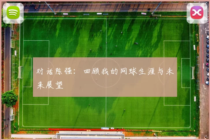 对话陈强：回顾我的网球生涯与未来展望