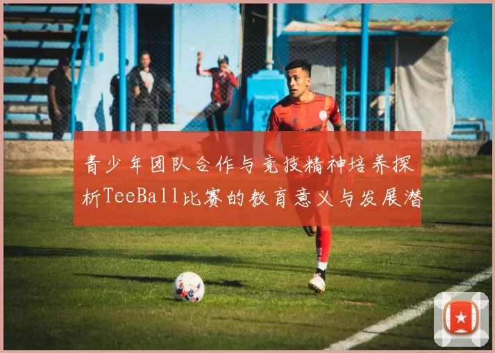 青少年团队合作与竞技精神培养探析TeeBall比赛的教育意义与发展潜力