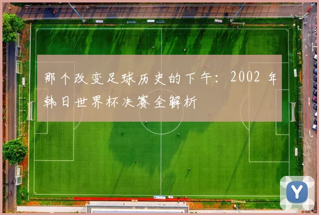 那个改变足球历史的下午：2002 年韩日世界杯决赛全解析