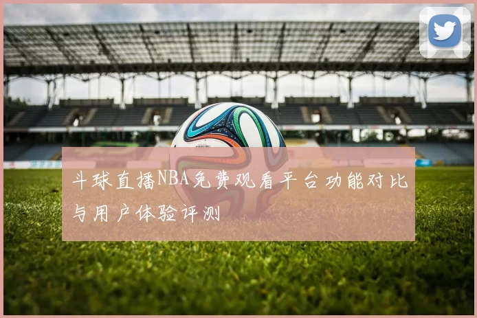 斗球直播NBA免费观看平台功能对比与用户体验评测
