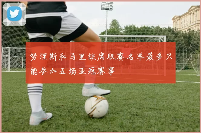 努涅斯和马里缺席联赛名单最多只能参加五场亚冠赛事