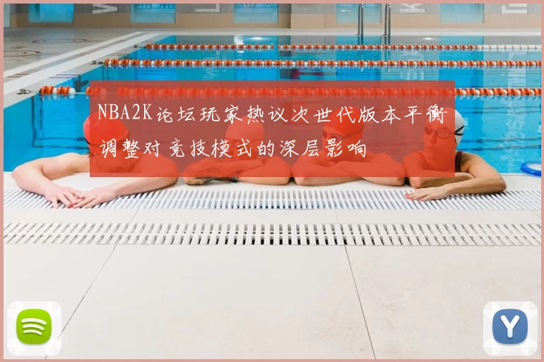NBA2K论坛玩家热议次世代版本平衡调整对竞技模式的深层影响