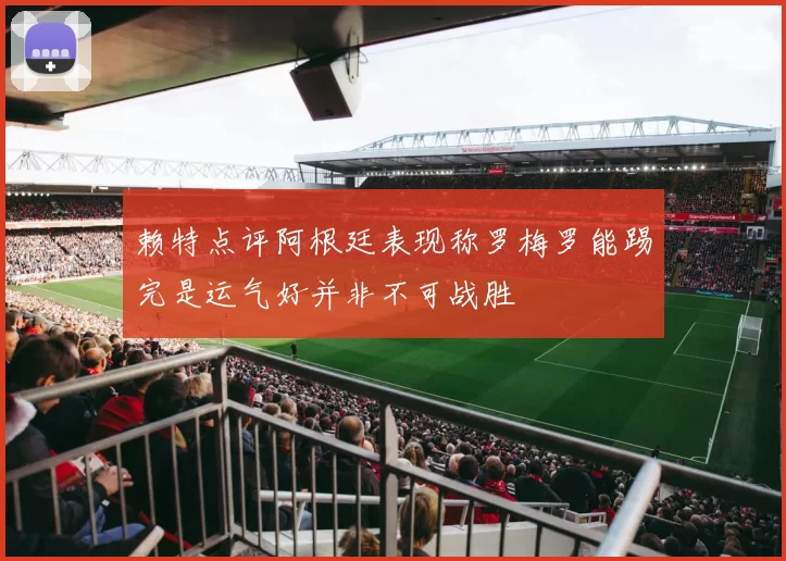 赖特点评阿根廷表现称罗梅罗能踢完是运气好并非不可战胜