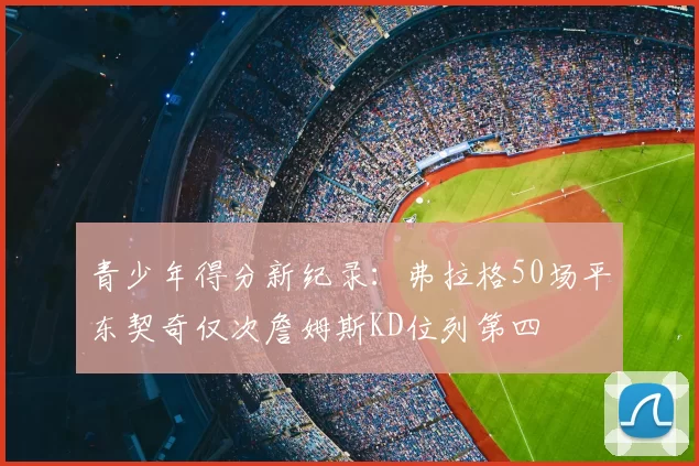 青少年得分新纪录：弗拉格50场平东契奇仅次詹姆斯KD位列第四