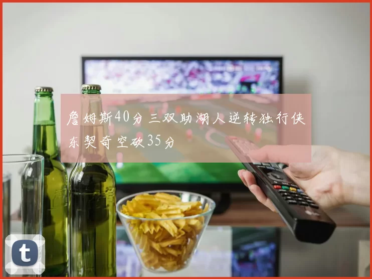 詹姆斯40分三双助湖人逆转独行侠东契奇空砍35分