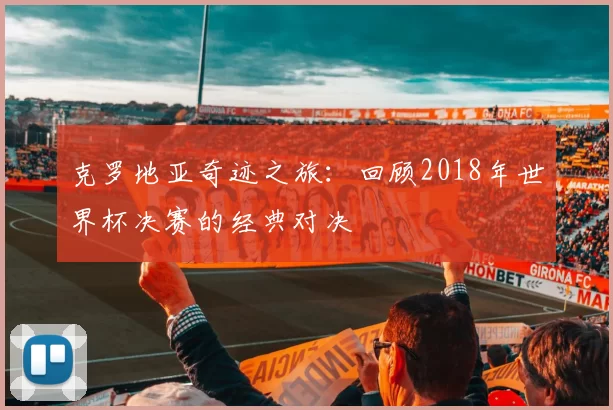克罗地亚奇迹之旅：回顾2018年世界杯决赛的经典对决