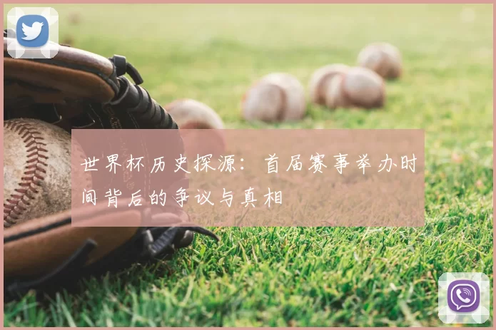 世界杯历史探源：首届赛事举办时间背后的争议与真相