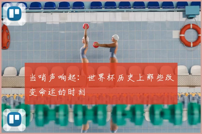 当哨声响起：世界杯历史上那些改变命运的时刻
