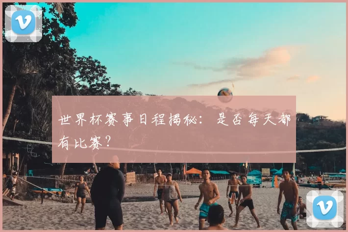 世界杯赛事日程揭秘:是否每天都有比赛?