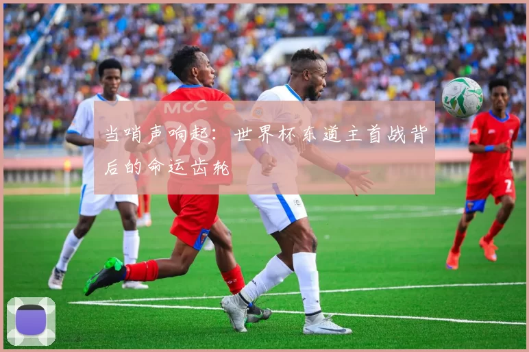 当哨声响起：世界杯东道主首战背后的命运齿轮