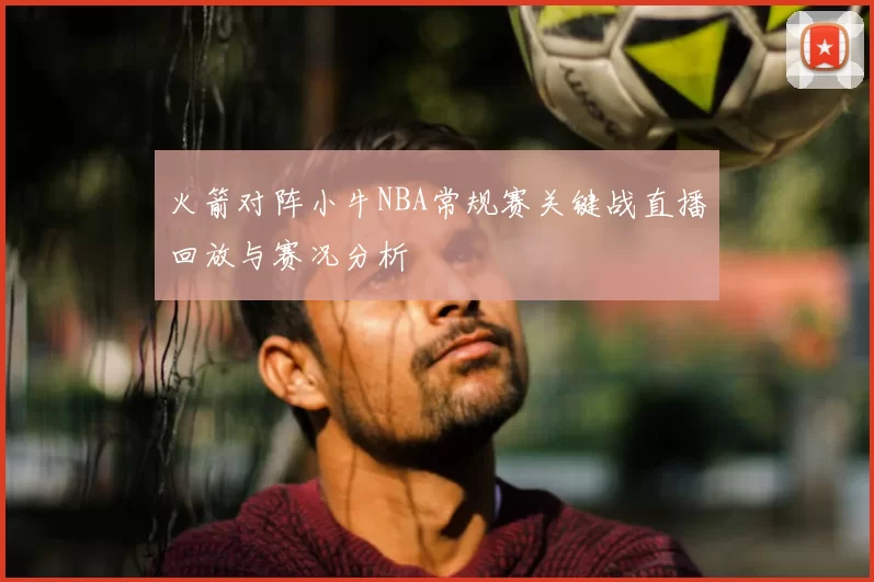 火箭对阵小牛NBA常规赛关键战直播回放与赛况分析