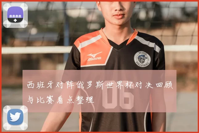 西班牙对阵俄罗斯世界杯对决回顾与比赛看点整理